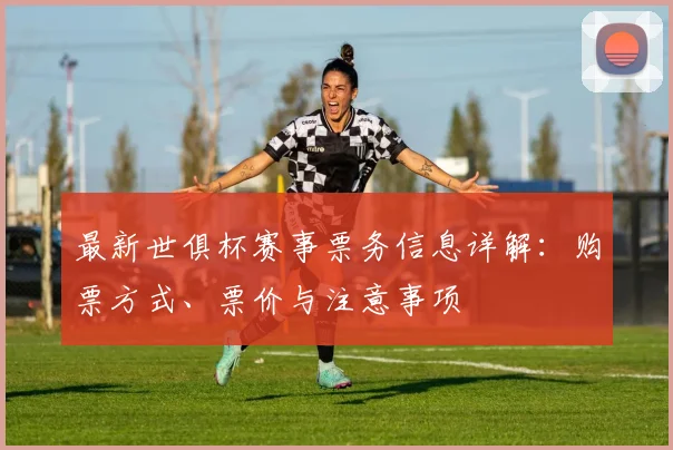 最新世俱杯赛事票务信息详解：购票方式、票价与注意事项